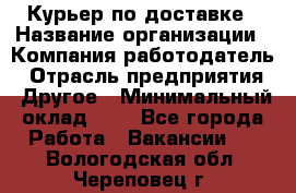 Курьер по доставке › Название организации ­ Компания-работодатель › Отрасль предприятия ­ Другое › Минимальный оклад ­ 1 - Все города Работа » Вакансии   . Вологодская обл.,Череповец г.